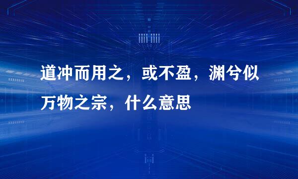 道冲而用之，或不盈，渊兮似万物之宗，什么意思