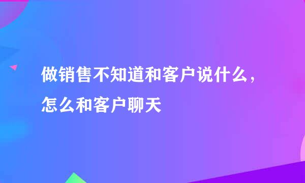 做销售不知道和客户说什么，怎么和客户聊天