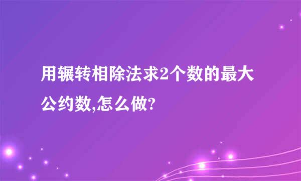 用辗转相除法求2个数的最大公约数,怎么做?