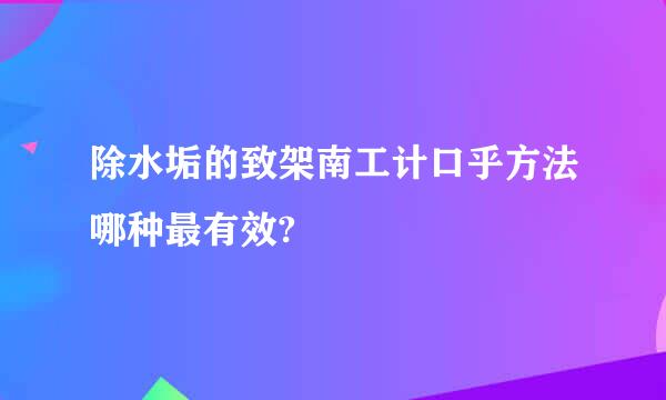 除水垢的致架南工计口乎方法哪种最有效?