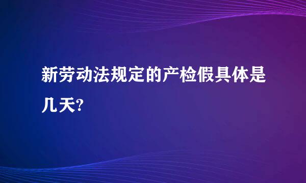 新劳动法规定的产检假具体是几天?