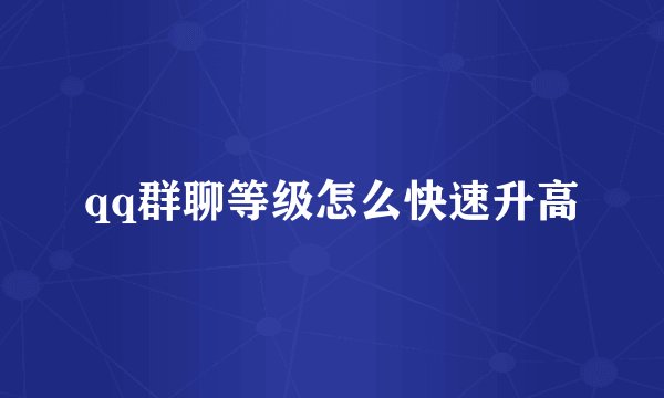 qq群聊等级怎么快速升高