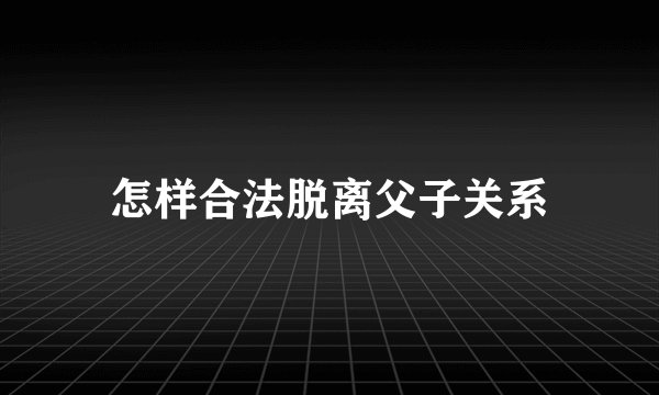 怎样合法脱离父子关系