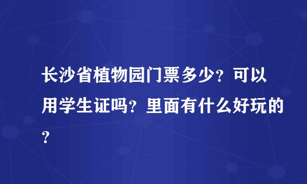 长沙省植物园门票多少？可以用学生证吗？里面有什么好玩的？