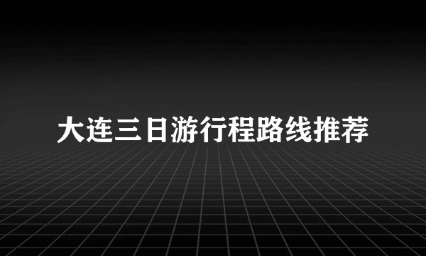 大连三日游行程路线推荐