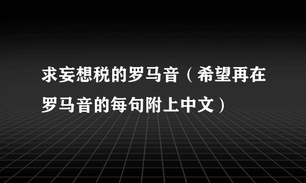 求妄想税的罗马音（希望再在罗马音的每句附上中文）