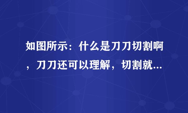 如图所示：什么是刀刀切割啊，刀刀还可以理解，切割就不理解了啊，切割什么啊？