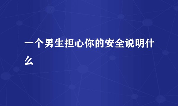 一个男生担心你的安全说明什么