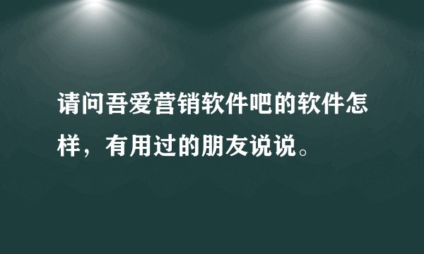请问吾爱营销软件吧的软件怎样，有用过的朋友说说。