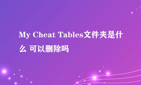 My Cheat Tables文件夹是什么 可以删除吗