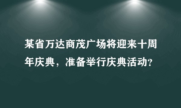 某省万达商茂广场将迎来十周年庆典，准备举行庆典活动？