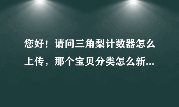 您好！请问三角梨计数器怎么上传，那个宝贝分类怎么新建？非常感谢！
