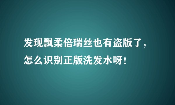 发现飘柔倍瑞丝也有盗版了，怎么识别正版洗发水呀！
