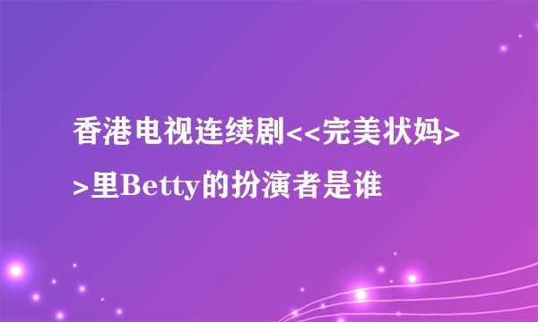 香港电视连续剧<<完美状妈>>里Betty的扮演者是谁