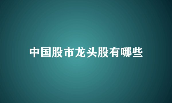 中国股市龙头股有哪些