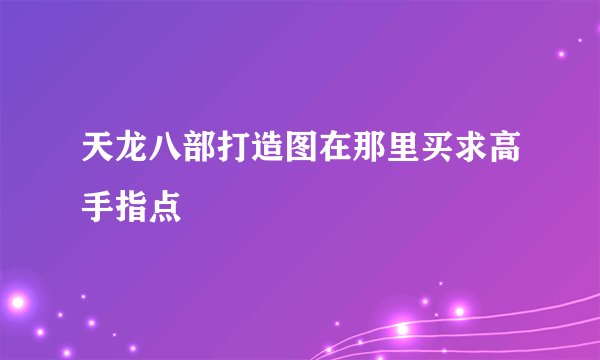 天龙八部打造图在那里买求高手指点