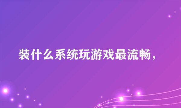 装什么系统玩游戏最流畅，