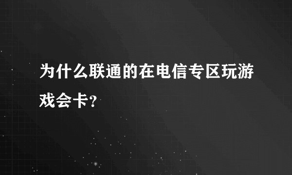 为什么联通的在电信专区玩游戏会卡？