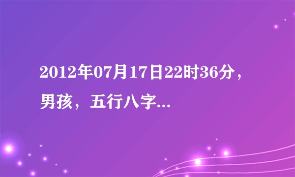 2012年07月17日22时36分，男孩，五行八字命理分析
