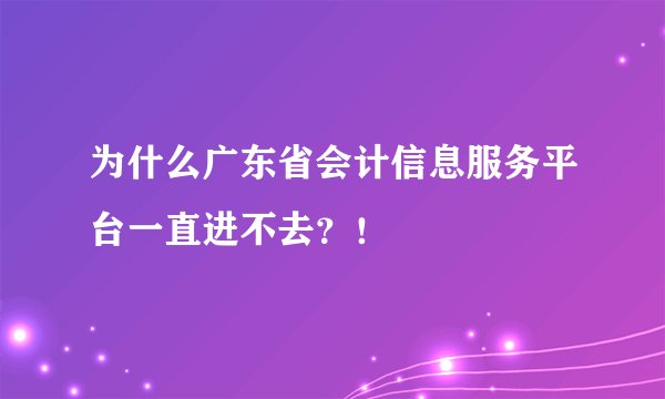 为什么广东省会计信息服务平台一直进不去?!