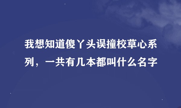 我想知道傻丫头误撞校草心系列，一共有几本都叫什么名字