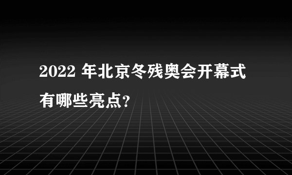 2022 年北京冬残奥会开幕式有哪些亮点？