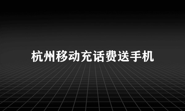 杭州移动充话费送手机