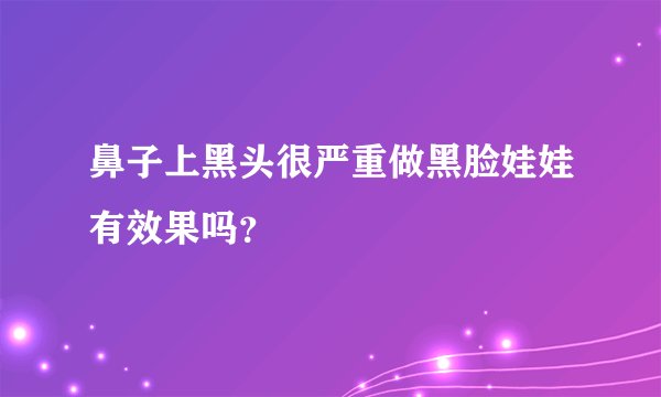鼻子上黑头很严重做黑脸娃娃有效果吗？