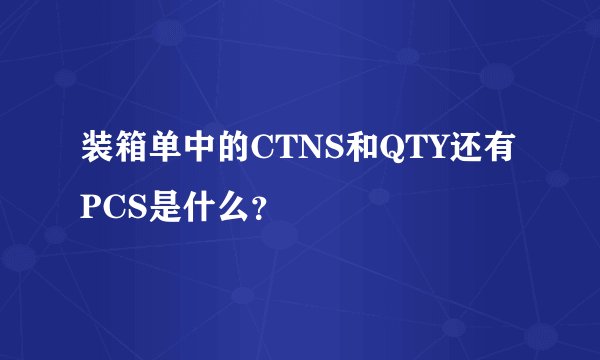装箱单中的CTNS和QTY还有PCS是什么?