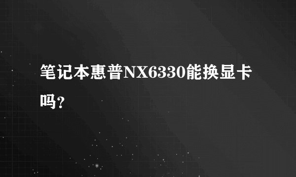 笔记本惠普NX6330能换显卡吗？