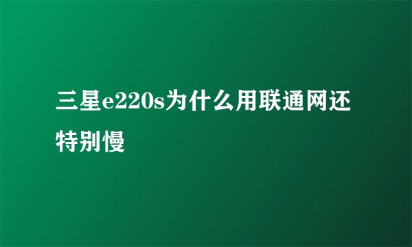 三星e220s为什么用联通网还特别慢