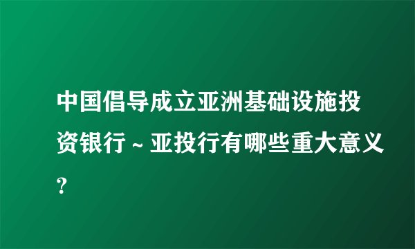 中国倡导成立亚洲基础设施投资银行~亚投行有哪些重大意义?