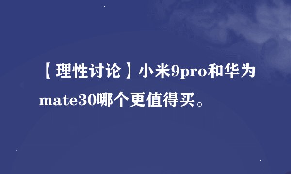 【理性讨论】小米9pro和华为mate30哪个更值得买。