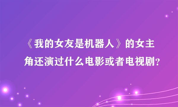 《我的女友是机器人》的女主角还演过什么电影或者电视剧？