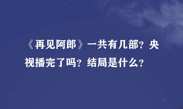 《再见阿郎》一共有几部？央视播完了吗？结局是什么？