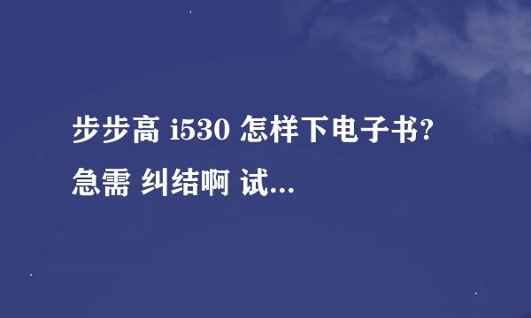 步步高 i530 怎样下电子书? 急需 纠结啊 试了很久没有下到！