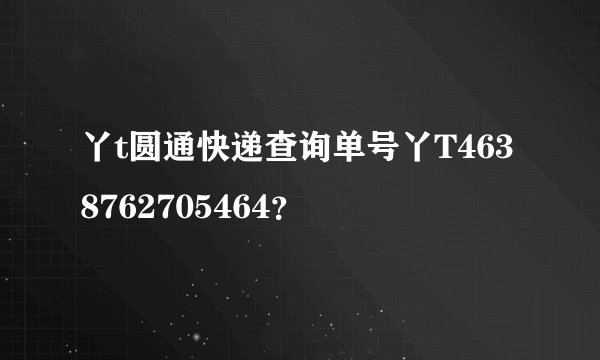 丫t圆通快递查询单号丫T4638762705464？