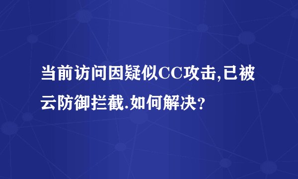 当前访问因疑似CC攻击,已被云防御拦截.如何解决？