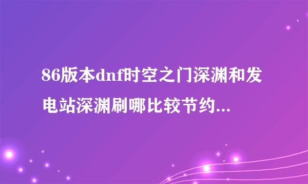 86版本dnf时空之门深渊和发电站深渊刷哪比较节约疲劳？绝密要多走几个房间不想浪费疲劳值