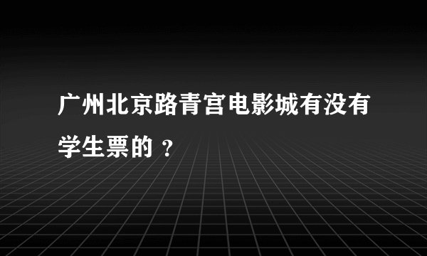 广州北京路青宫电影城有没有学生票的 ？