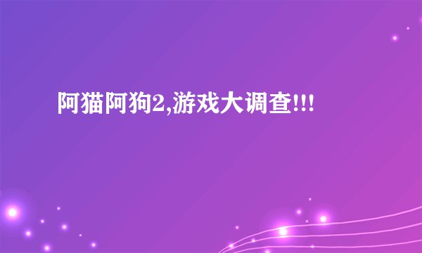 阿猫阿狗2,游戏大调查!!!