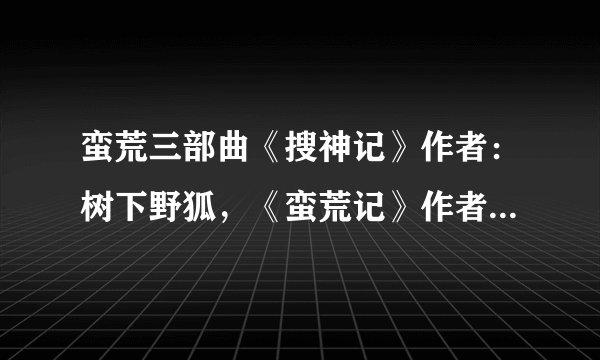 蛮荒三部曲《搜神记》作者：树下野狐，《蛮荒记》作者：我吃西红柿，这两部书有关系吗？有人说写作水平下