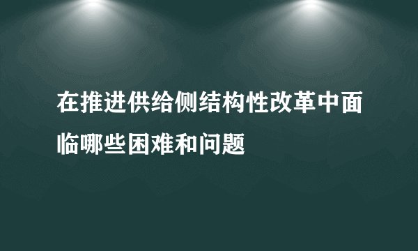 在推进供给侧结构性改革中面临哪些困难和问题
