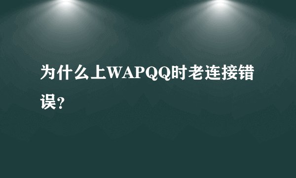 为什么上WAPQQ时老连接错误？