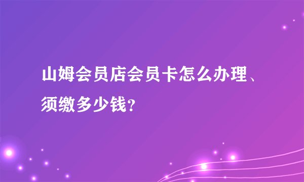 山姆会员店会员卡怎么办理、须缴多少钱?