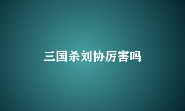 三国杀刘协厉害吗