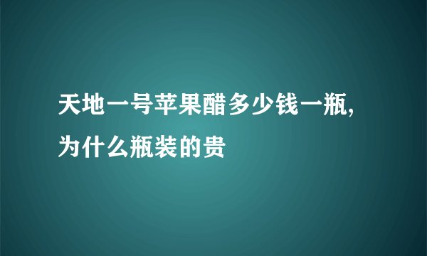 天地一号苹果醋多少钱一瓶,为什么瓶装的贵