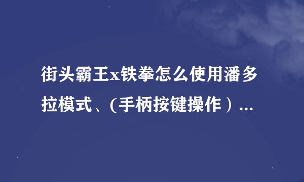 街头霸王x铁拳怎么使用潘多拉模式、(手柄按键操作）还有一些出招表看不懂。。