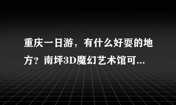 重庆一日游，有什么好耍的地方？南坪3D魔幻艺术馆可以玩多久？