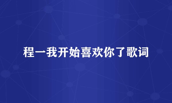 程一我开始喜欢你了歌词